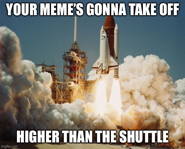 Challenger Space Shuttle | YOUR MEME’S GONNA TAKE OFF; HIGHER THAN THE SHUTTLE | image tagged in challenger space shuttle | made w/ Imgflip meme maker