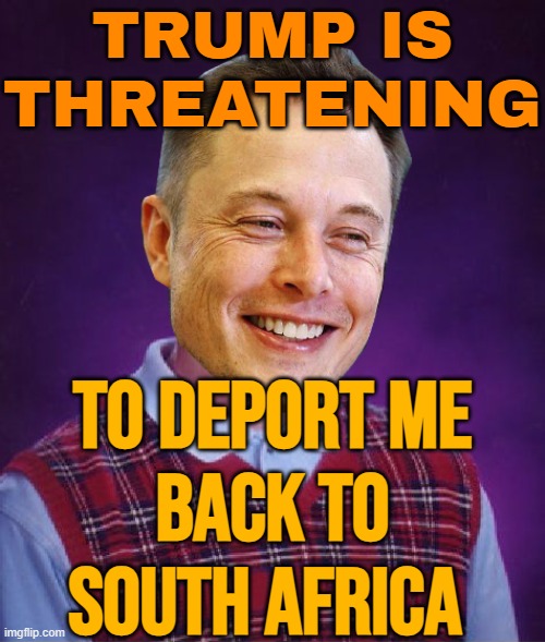 Trump threatens to deport Elon Musk back to South Africa | TRUMP IS
THREATENING; TO DEPORT ME
BACK TO
SOUTH AFRICA | image tagged in bad luck elon musk,donald trump,elon musk,breaking news,south africa,deportation | made w/ Imgflip meme maker