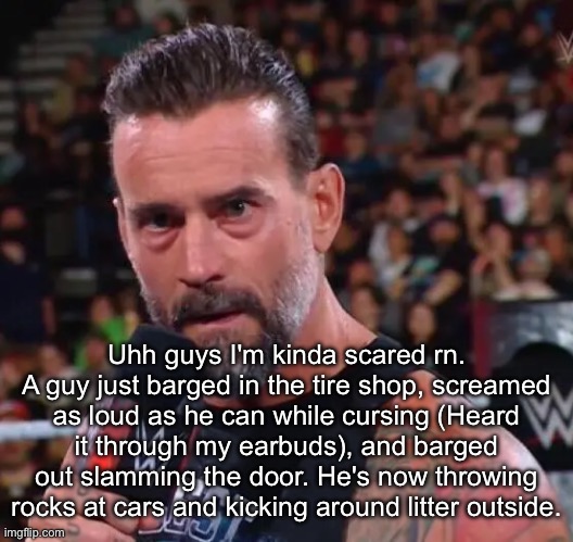 He's walking around a bus stop | Uhh guys I'm kinda scared rn. A guy just barged in the tire shop, screamed as loud as he can while cursing (Heard it through my earbuds), and barged out slamming the door. He's now throwing rocks at cars and kicking around litter outside. | image tagged in cm punk | made w/ Imgflip meme maker