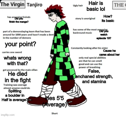 Debunking the dumbest Demon slayer compasrion | Hair is basic lol; How?
its basic; Did you finish the manga? Did you watch episode 19? your point? Cause he cares about her; whats wrong with that? False, enchaned strength, and stamina; He died in the fight; Splitting a boulder in
Half is average? Hes 5'5
(Average) | image tagged in memes,funny,anime,demon slayer,anime memes,virgin | made w/ Imgflip meme maker