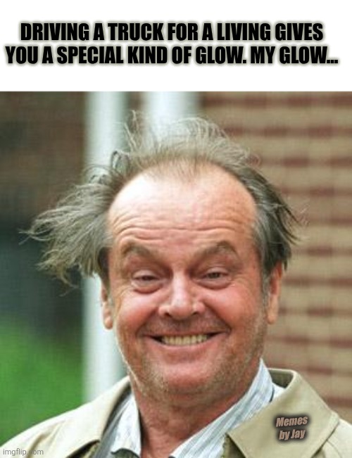 Ha | DRIVING A TRUCK FOR A LIVING GIVES YOU A SPECIAL KIND OF GLOW. MY GLOW... Memes by Jay | image tagged in jack nicholson crazy hair,lol so funny,glow | made w/ Imgflip meme maker