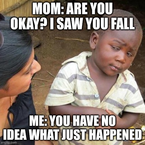 Third World Skeptical Kid | MOM: ARE YOU OKAY? I SAW YOU FALL; ME: YOU HAVE NO IDEA WHAT JUST HAPPENED | image tagged in memes,third world skeptical kid | made w/ Imgflip meme maker