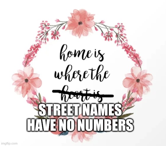 Home is where... | STREET NAMES HAVE NO NUMBERS | image tagged in driving,trucking,the road,funny | made w/ Imgflip meme maker