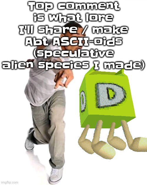 If I've already done one I'll tell you | Top comment is what lore I'll share / make Abt ASCII-oids (speculative alien species I made) | image tagged in think fast | made w/ Imgflip meme maker