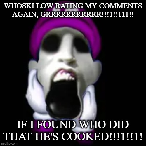 GRRRRRRRRRRRRRRRRRRRRRRR IMA SO ANGER!11!!!!1!1! | WHOSKI LOW RATING MY COMMENTS AGAIN, GRRRRRRRRRRR!!!1!!111!! IF I FOUND WHO DID THAT HE'S COOKED!!!1!!1! | image tagged in screamer | made w/ Imgflip meme maker