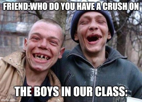 The boys in our class: | FRIEND:WHO DO YOU HAVE A CRUSH ON; THE BOYS IN OUR CLASS: | image tagged in memes,ugly twins | made w/ Imgflip meme maker