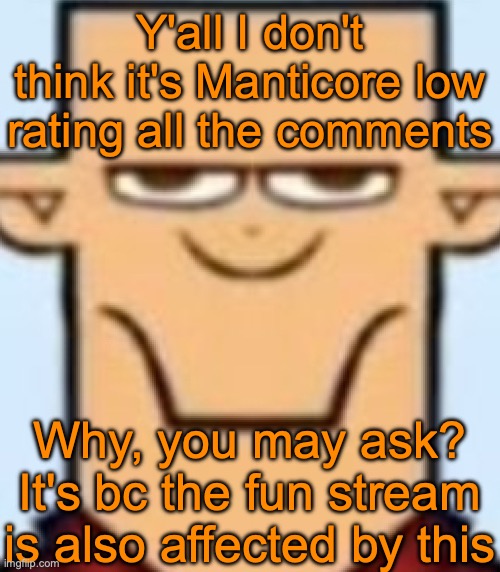 Check out a few memes on the hot page, then y'all will see what I'm talking bout | Y'all I don't think it's Manticore low rating all the comments; Why, you may ask? It's bc the fun stream is also affected by this | image tagged in sped tyler | made w/ Imgflip meme maker