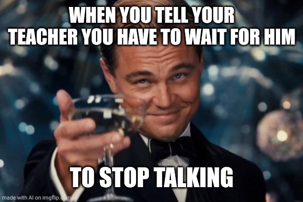 I want to stop talking | WHEN YOU TELL YOUR TEACHER YOU HAVE TO WAIT FOR HIM; TO STOP TALKING | image tagged in memes,leonardo dicaprio cheers,funny | made w/ Imgflip meme maker