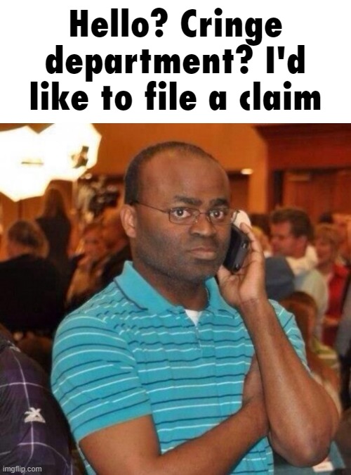 Hello? Cringe department? I'd like to file a claim. | Hello? Cringe department? I'd like to file a claim | image tagged in calling the police | made w/ Imgflip meme maker