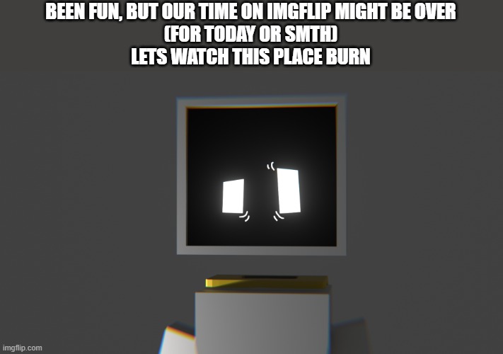 i have to refresh every time i click on smth | BEEN FUN, BUT OUR TIME ON IMGFLIP MIGHT BE OVER
(FOR TODAY OR SMTH)
LETS WATCH THIS PLACE BURN | made w/ Imgflip meme maker