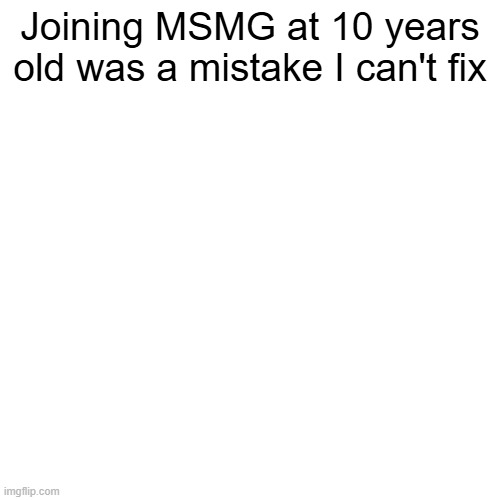 Joining MSMG at 10 years old was a mistake I can't fix | made w/ Imgflip meme maker