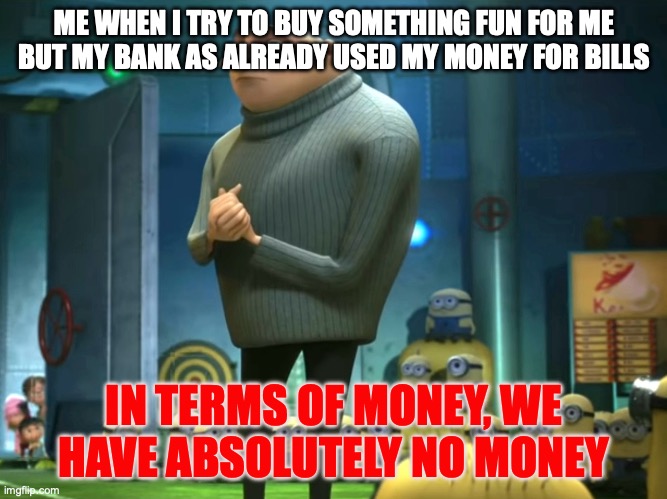 In terms of money, we have no money | ME WHEN I TRY TO BUY SOMETHING FUN FOR ME BUT MY BANK AS ALREADY USED MY MONEY FOR BILLS; IN TERMS OF MONEY, WE HAVE ABSOLUTELY NO MONEY | image tagged in in terms of money we have no money | made w/ Imgflip meme maker