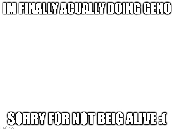 e | IM FINALLY ACUALLY DOING GENO; SORRY FOR NOT BEIG ALIVE :( | image tagged in undertale | made w/ Imgflip meme maker
