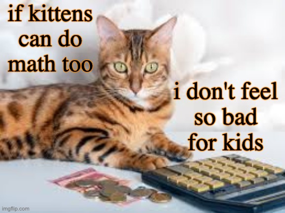math cat thoughts -- see article in comments | if kittens
can do
math too; i don't feel
so bad
for kids | image tagged in math cat,research | made w/ Imgflip meme maker