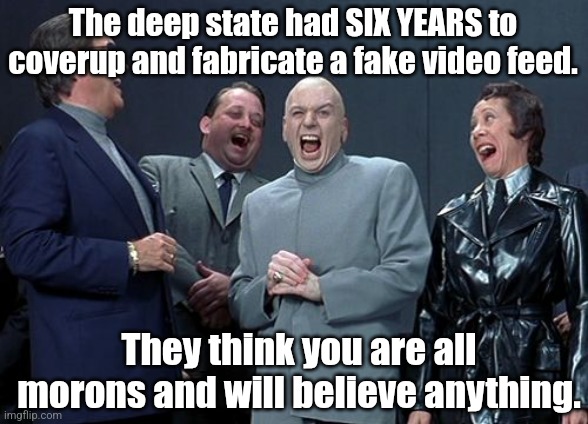 It's all a lie. | The deep state had SIX YEARS to coverup and fabricate a fake video feed. They think you are all morons and will believe anything. | image tagged in memes,laughing villains,epstein | made w/ Imgflip meme maker