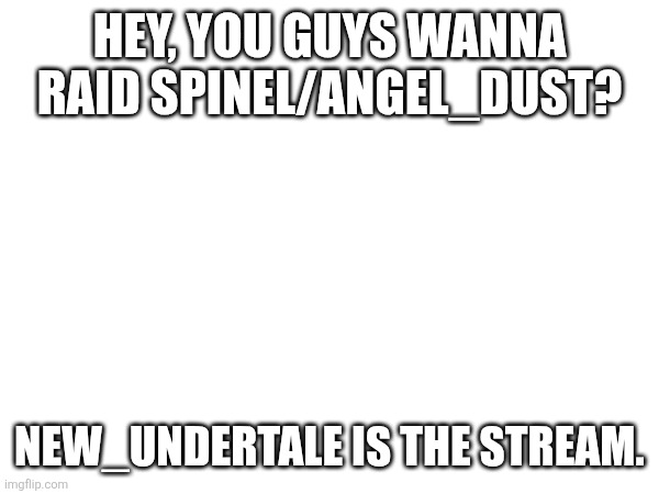 HEY, YOU GUYS WANNA RAID SPINEL/ANGEL_DUST? NEW_UNDERTALE IS THE STREAM. | made w/ Imgflip meme maker