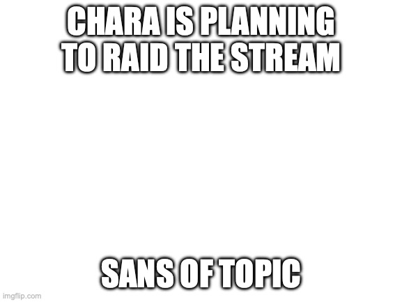 EMERGENCY | CHARA IS PLANNING TO RAID THE STREAM; SANS OF TOPIC | image tagged in blank white template | made w/ Imgflip meme maker
