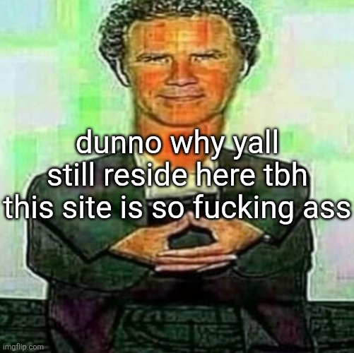 dunno why yall still reside here tbh this site is so fucking ass | made w/ Imgflip meme maker