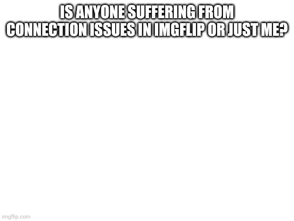 IS ANYONE SUFFERING FROM CONNECTION ISSUES IN IMGFLIP OR JUST ME? | made w/ Imgflip meme maker