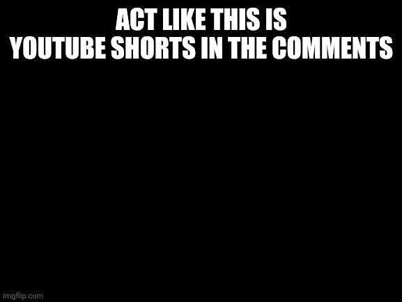 Blank White Template | ACT LIKE THIS IS YOUTUBE SHORTS IN THE COMMENTS | image tagged in blank white template | made w/ Imgflip meme maker