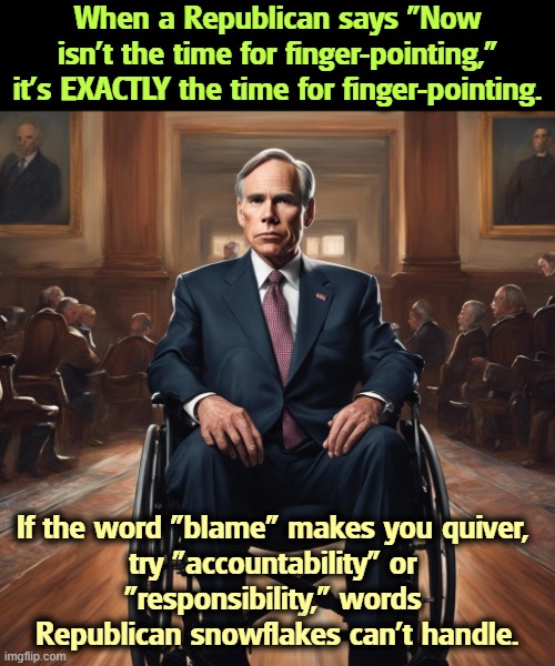 When a Republican says "Now isn't the time for finger-pointing," it's EXACTLY the time for finger-pointing. If the word "blame" makes you quiver, 
try "accountability" or 
"responsibility," words 

Republican snowflakes can't handle. | image tagged in republicans,texas,blame,responsibility,accountability,flood | made w/ Imgflip meme maker