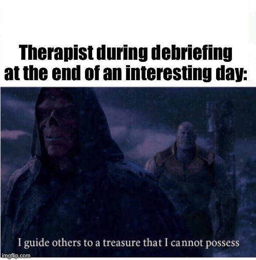 Debriefing | Therapist during debriefing at the end of an interesting day: | image tagged in i guide others to a treasure i cannot possess,depression,therapist | made w/ Imgflip meme maker