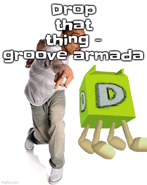 Think fast | Drop that thing - groove armada | image tagged in think fast | made w/ Imgflip meme maker