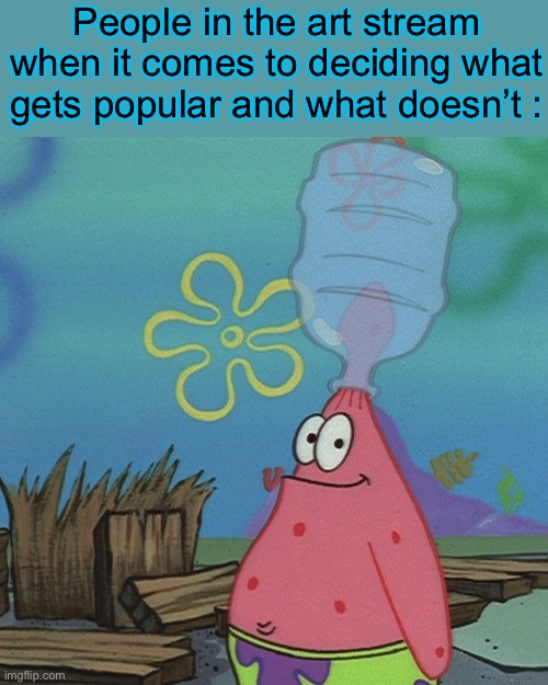 Tell me why something I spend 2 hours drawing only got 3 upvotes over a course of a month | People in the art stream when it comes to deciding what gets popular and what doesn’t : | image tagged in patrick head stuck in bottle dumb | made w/ Imgflip meme maker