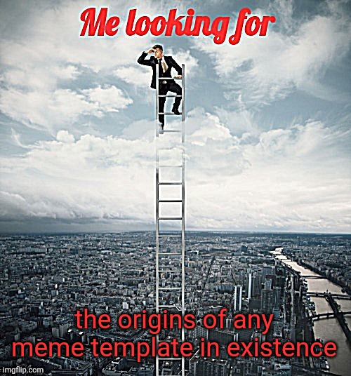 Where are the origins? Where are they? | the origins of any meme template in existence | image tagged in searching,memes,funny,blank template | made w/ Imgflip meme maker