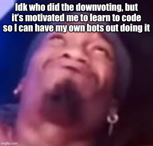 Im boutta blow | Idk who did the downvoting, but it’s motivated me to learn to code so I can have my own bots out doing it | image tagged in im boutta blow | made w/ Imgflip meme maker