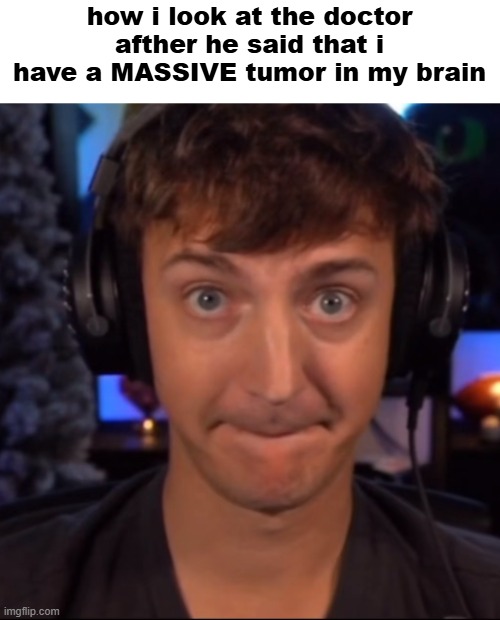 You know what else is massive | how i look at the doctor afther he said that i have a MASSIVE tumor in my brain | image tagged in you know what else is massive | made w/ Imgflip meme maker