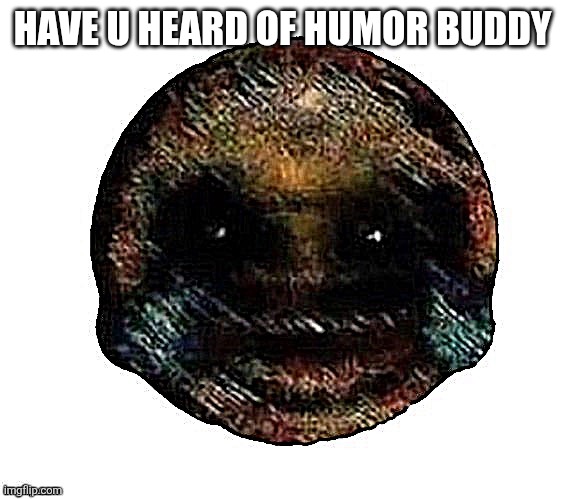 Dark humor is when | HAVE U HEARD OF HUMOR BUDDY | image tagged in dark humor is when | made w/ Imgflip meme maker