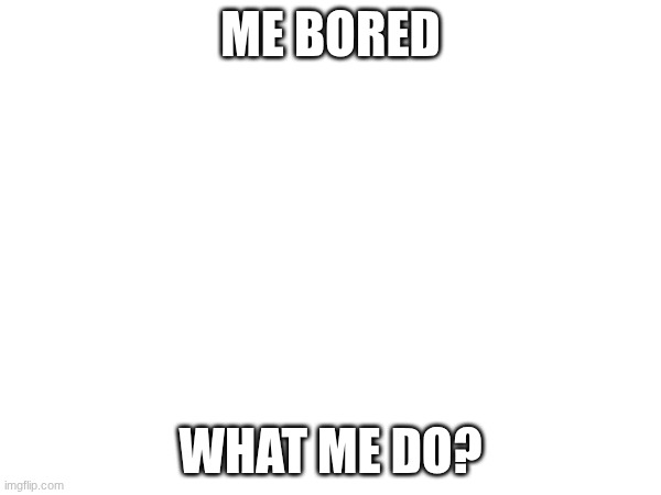 Need request. So no longer bored. | ME BORED; WHAT ME DO? | image tagged in images | made w/ Imgflip meme maker