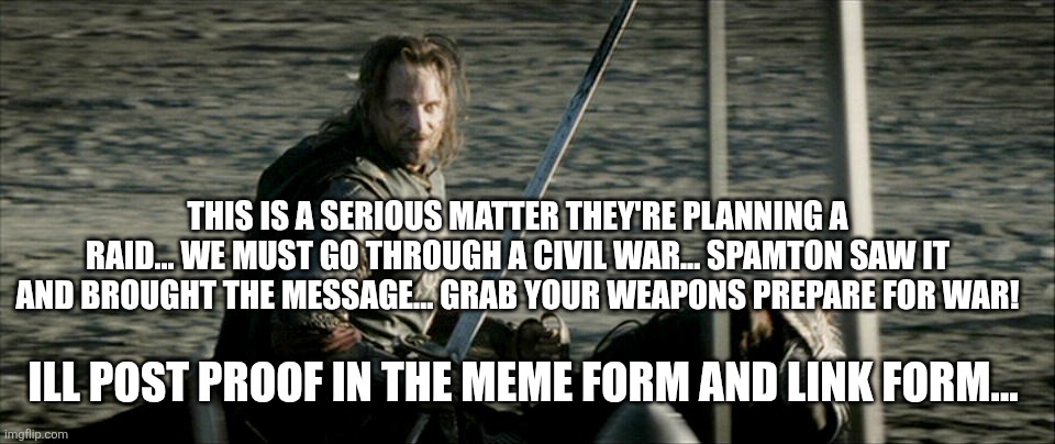 Not Today Lord Of The Rings | THIS IS A SERIOUS MATTER THEY'RE PLANNING A RAID... WE MUST GO THROUGH A CIVIL WAR... SPAMTON SAW IT AND BROUGHT THE MESSAGE... GRAB YOUR WEAPONS PREPARE FOR WAR! ILL POST PROOF IN THE MEME FORM AND LINK FORM... | image tagged in not today lord of the rings | made w/ Imgflip meme maker
