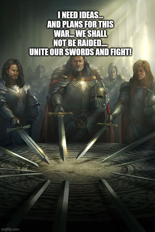 Knights of the Round Table | I NEED IDEAS... AND PLANS FOR THIS WAR... WE SHALL NOT BE RAIDED.... UNITE OUR SWORDS AND FIGHT! | image tagged in knights of the round table | made w/ Imgflip meme maker
