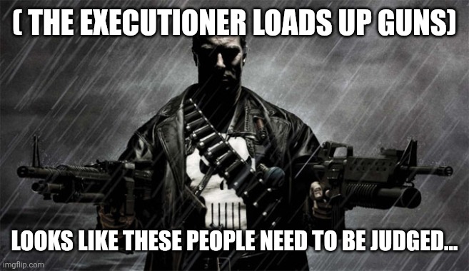punisher | ( THE EXECUTIONER LOADS UP GUNS) LOOKS LIKE THESE PEOPLE NEED TO BE JUDGED... | image tagged in punisher | made w/ Imgflip meme maker