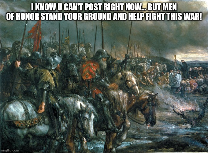 I KNOW U CAN'T POST RIGHT NOW... BUT MEN OF HONOR STAND YOUR GROUND AND HELP FIGHT THIS WAR! | made w/ Imgflip meme maker