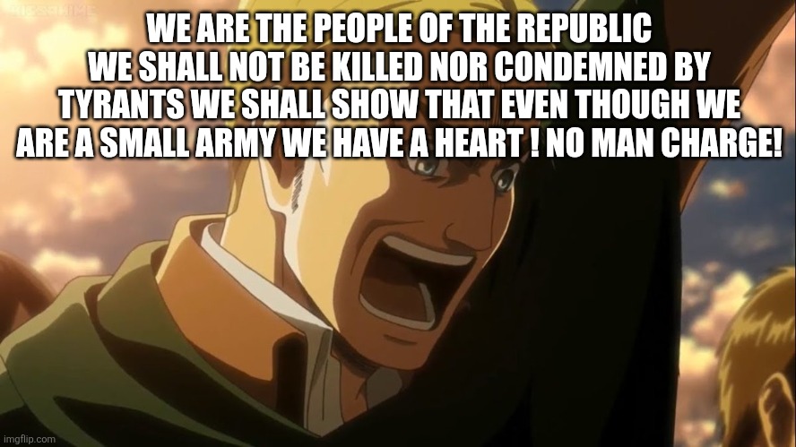 (THE GATES ARE CLOSED! ALL UNWELCOME ARE NOT ALLOWED TO PASS THE BARRIER! -Spinel) | WE ARE THE PEOPLE OF THE REPUBLIC WE SHALL NOT BE KILLED NOR CONDEMNED BY TYRANTS WE SHALL SHOW THAT EVEN THOUGH WE ARE A SMALL ARMY WE HAVE A HEART ! NO MAN CHARGE! | image tagged in erwin | made w/ Imgflip meme maker