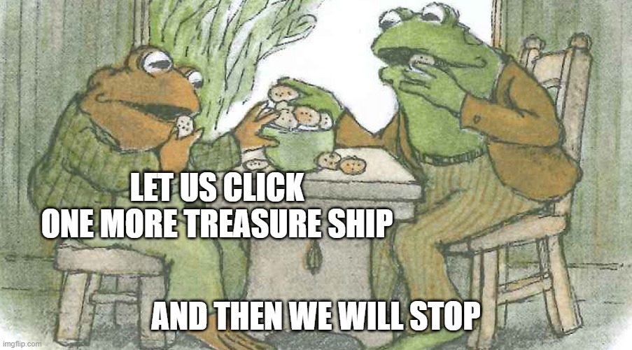 Frog and Toad | LET US CLICK ONE MORE TREASURE SHIP; AND THEN WE WILL STOP | image tagged in frog and toad | made w/ Imgflip meme maker
