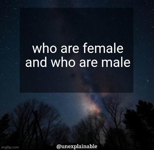 I must have this information for purely scientific purposes. | who are female and who are male | image tagged in it's simply unexplainable | made w/ Imgflip meme maker