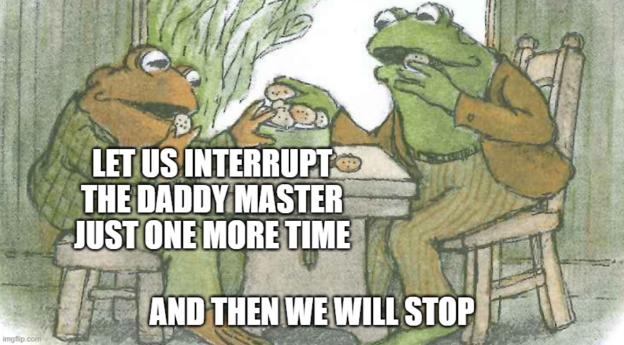 Frog and Toad | LET US INTERRUPT THE DADDY MASTER JUST ONE MORE TIME; AND THEN WE WILL STOP | image tagged in frog and toad | made w/ Imgflip meme maker