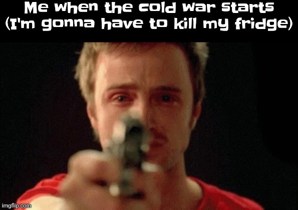 jesse pinkman pointing gun | Me when the cold war starts
(I'm gonna have to kill my fridge) | image tagged in jesse pinkman pointing gun | made w/ Imgflip meme maker