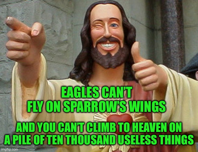 Jesus Buddy | EAGLES CAN’T FLY ON SPARROW’S WINGS; AND YOU CAN’T CLIMB TO HEAVEN ON A PILE OF TEN THOUSAND USELESS THINGS | image tagged in jesus buddy | made w/ Imgflip meme maker