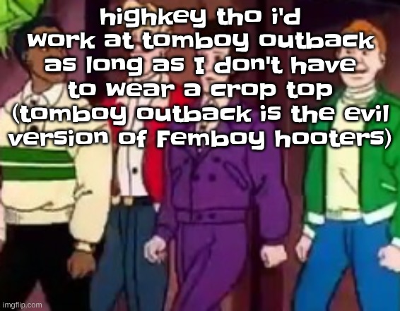 nice outfits guys | highkey tho i'd work at tomboy outback as long as I don't have to wear a crop top (tomboy outback is the evil version of Femboy hooters) | image tagged in nice outfits guys | made w/ Imgflip meme maker