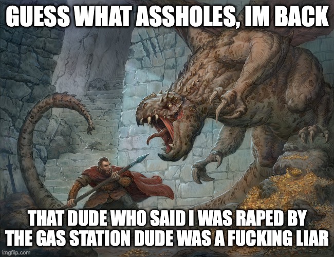 guess who's back | GUESS WHAT ASSHOLES, IM BACK; THAT DUDE WHO SAID I WAS RAPED BY THE GAS STATION DUDE WAS A FUCKING LIAR | image tagged in man fighting dragon | made w/ Imgflip meme maker