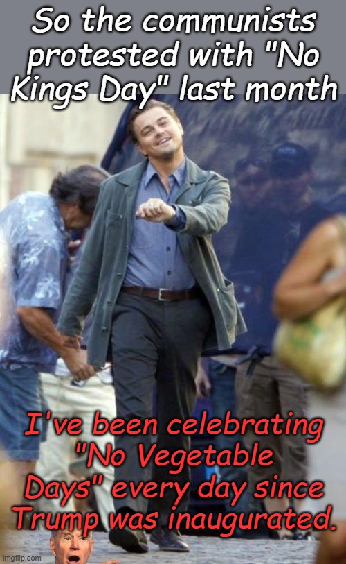 And I've cut way back on how many Word Salads I put up with... | So the communists protested with "No Kings Day" last month; I've been celebrating "No Vegetable Days" every day since Trump was inaugurated. | image tagged in dicaprio walking | made w/ Imgflip meme maker