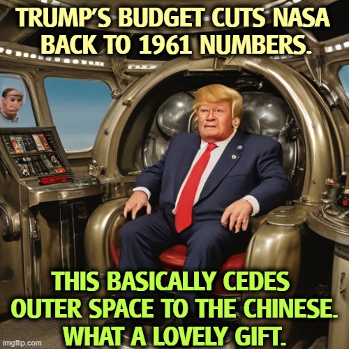 TRUMP'S BUDGET CUTS NASA 
BACK TO 1961 NUMBERS. THIS BASICALLY CEDES 
OUTER SPACE TO THE CHINESE.
WHAT A LOVELY GIFT. | image tagged in trump,nasa,space,chinese | made w/ Imgflip meme maker