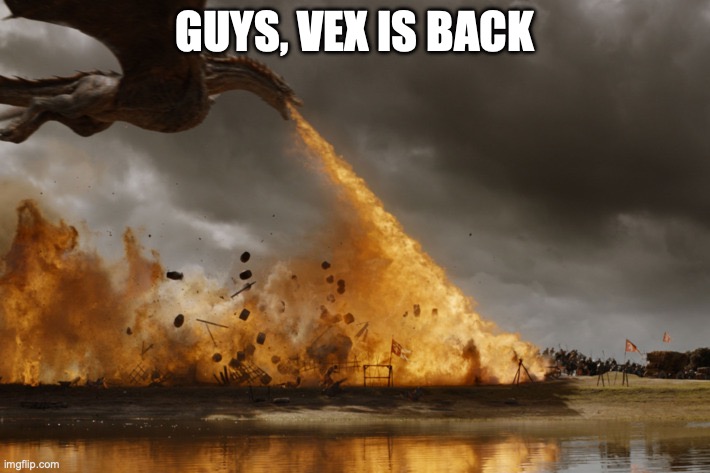 link in the comments | GUYS, VEX IS BACK | image tagged in game of thrones dragon oh yeah | made w/ Imgflip meme maker