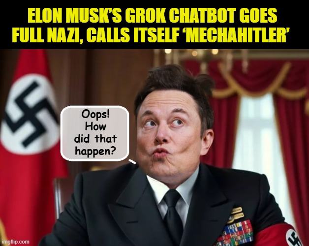 BUSTED! | ELON MUSK’S GROK CHATBOT GOES FULL NAZI, CALLS ITSELF ‘MECHAHITLER’; Oops! How did that happen? | image tagged in impeach trump,elon musk,government corruption,scumbag republicans | made w/ Imgflip meme maker