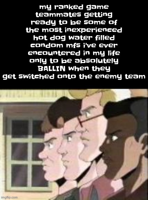 my ranked game teammates getting ready to be some of the most inexperienced hot dog water filled condom mfs i've ever encountered in my life only to be absolutely BALLIN when they get switched onto the enemy team | made w/ Imgflip meme maker